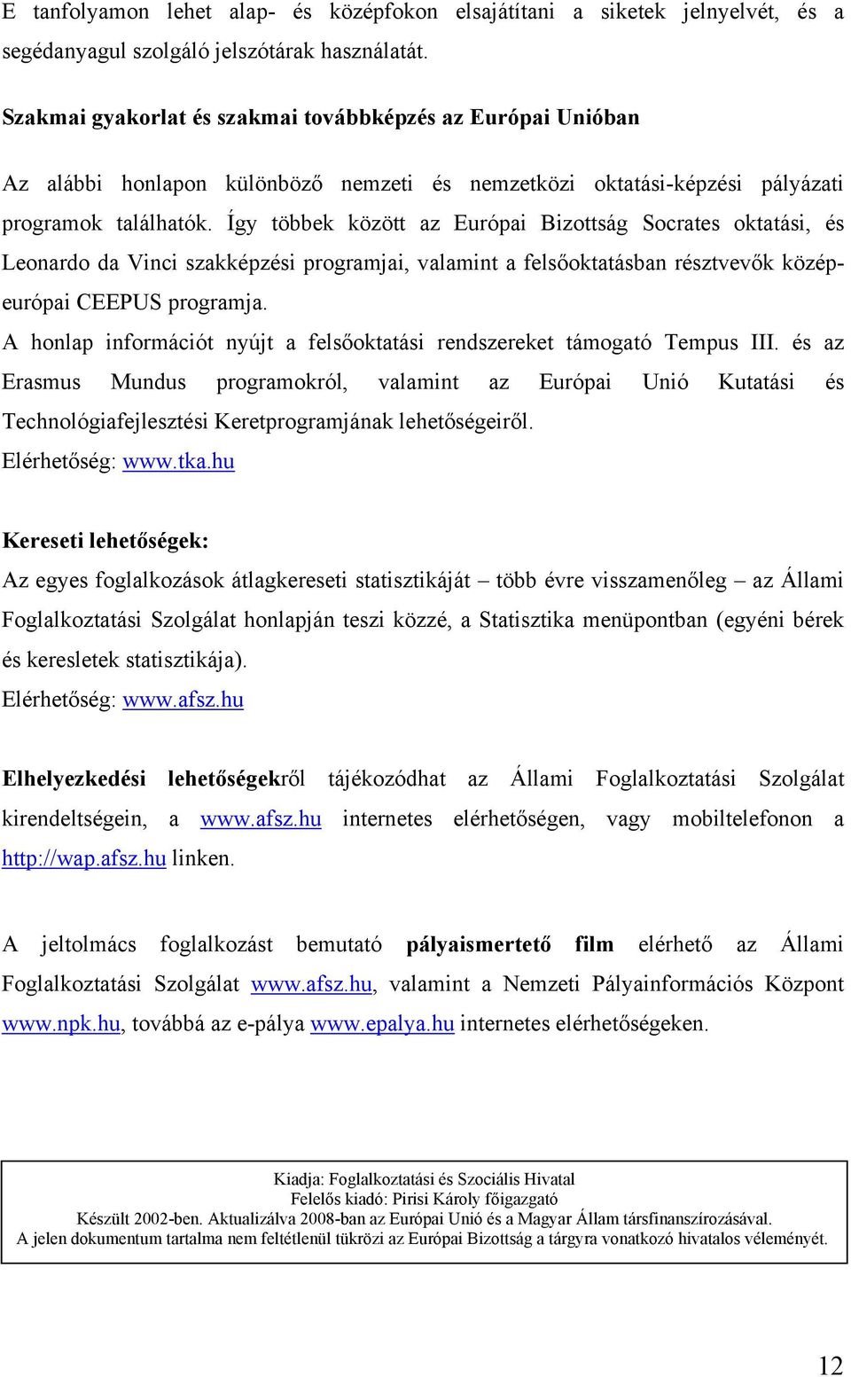 Így többek között az Európai Bizottság Socrates oktatási, és Leonardo da Vinci szakképzési programjai, valamint a felsőoktatásban résztvevők középeurópai CEEPUS programja.