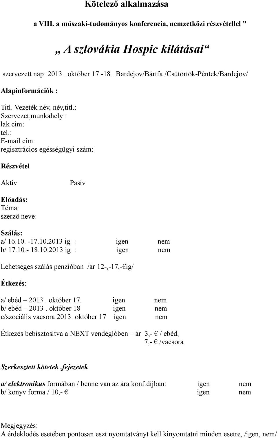 : E-mail cím: regisztrácios egésségügyi szám: Részvétel Aktív Pasív Előadás: Téma: szerzö neve: Szálás: a/ 16.10. -17.10.2013 ig : igen nem b/ 17.10.- 18.10.2013 ig : igen nem Lehetséges szálás penzióban /ár 12-,-17,- ig/ Étkezés: a/ ebéd 2013.