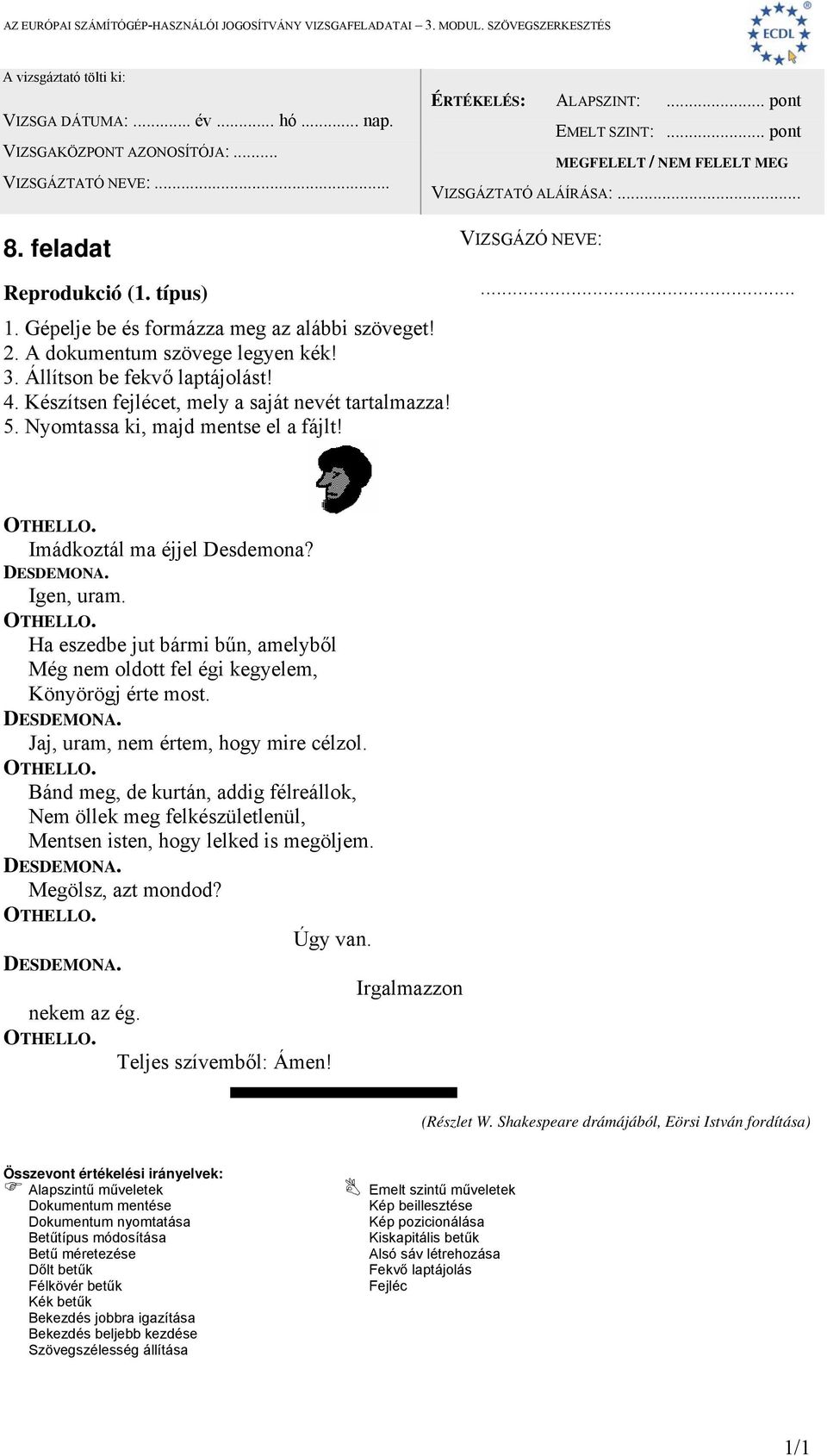 OTHELLO. Bánd meg, de kurtán, addig félreállok, Nem öllek meg felkészületlenül, Mentsen isten, hogy lelked is megöljem. DESDEMONA. Megölsz, azt mondod? OTHELLO. Úgy van. DESDEMONA. Irgalmazzon nekem az ég.