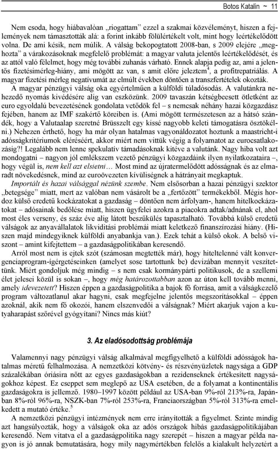 A válság bekopogtatott 2008-ban, s 2009 elejére meghozta a várakozásoknak megfelelő problémát: a magyar valuta jelentős leértékelődését, és az attól való félelmet, hogy még további zuhanás várható.