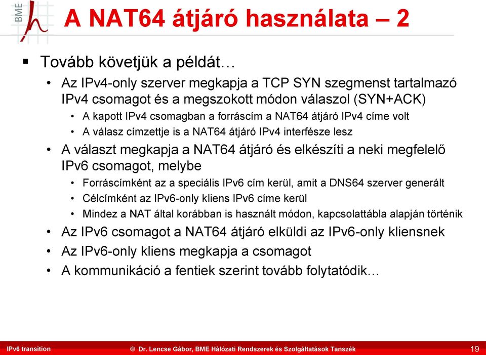 csomagot, melybe Forráscímként az a speciális IPv6 cím kerül, amit a DNS64 szerver generált Célcímként az IPv6-only kliens IPv6 címe kerül Mindez a NAT által korábban is használt