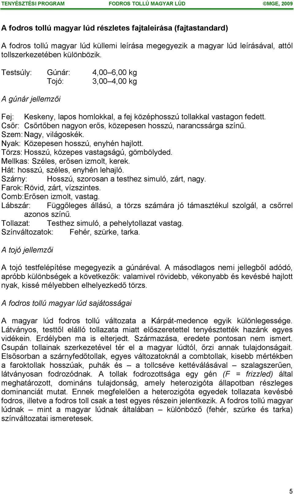 Csőr: Csőrtőben nagyon erős, közepesen hosszú, narancssárga színű. Szem: Nagy, világoskék. Nyak: Közepesen hosszú, enyhén hajlott. Törzs: Hosszú, közepes vastagságú, gömbölyded.