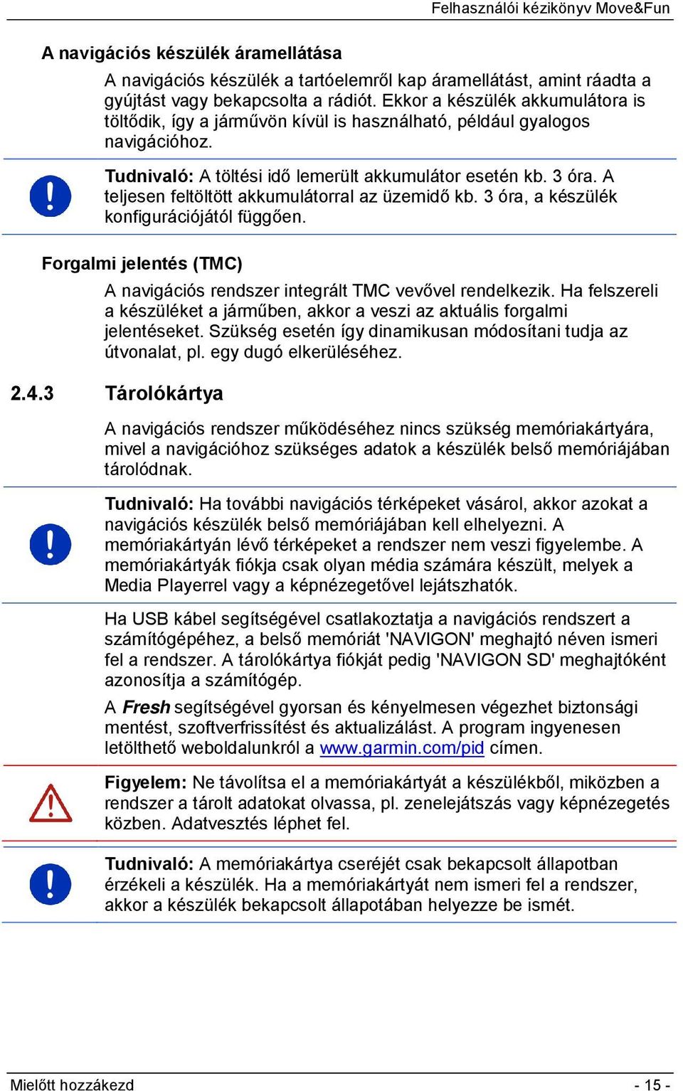 A teljesen feltöltött akkumulátorral az üzemidő kb. 3 óra, a készülék konfigurációjától függően. Forgalmi jelentés (TMC) A navigációs rendszer integrált TMC vevővel rendelkezik.