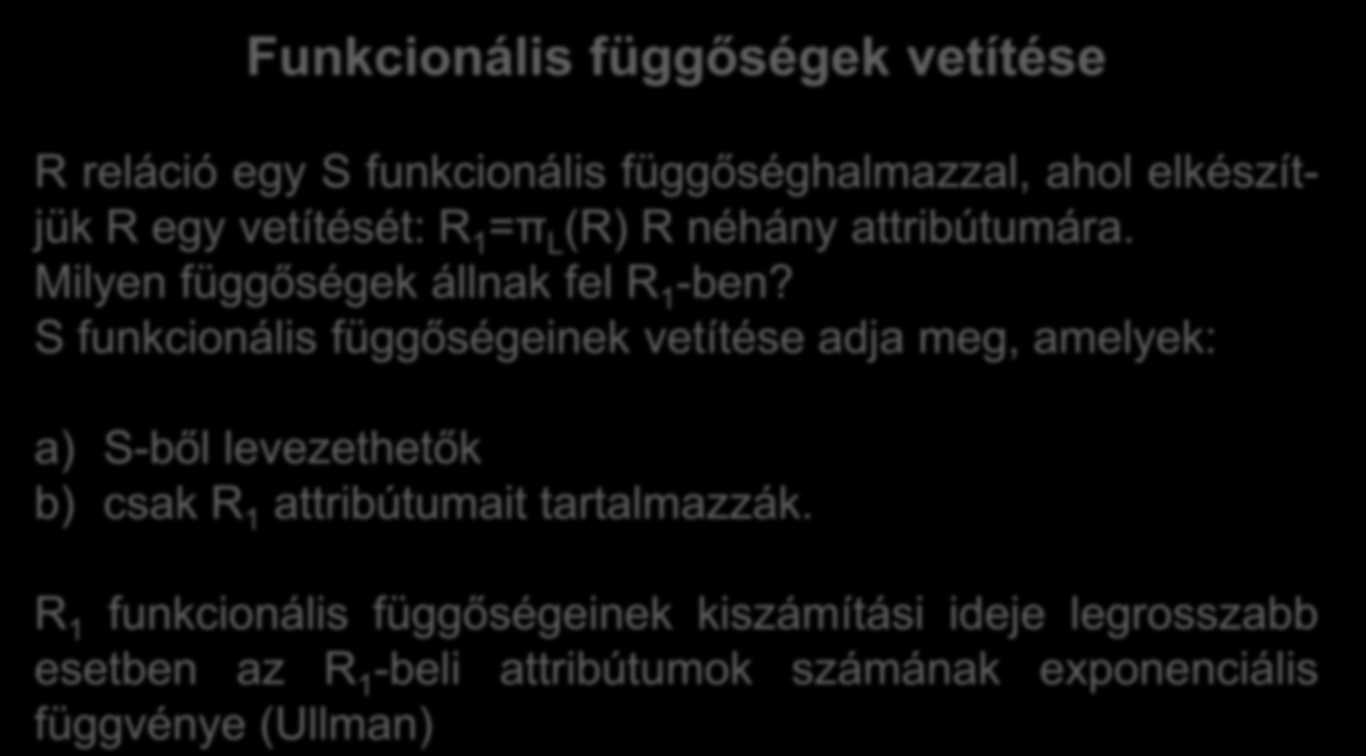 Funkcionális függőségek vetítése R reláció egy S funkcionális függőséghalmazzal, ahol elkészítjük R egy vetítését: R 1 =π L (R) R néhány attribútumára. Milyen függőségek állnak fel R 1 -ben?