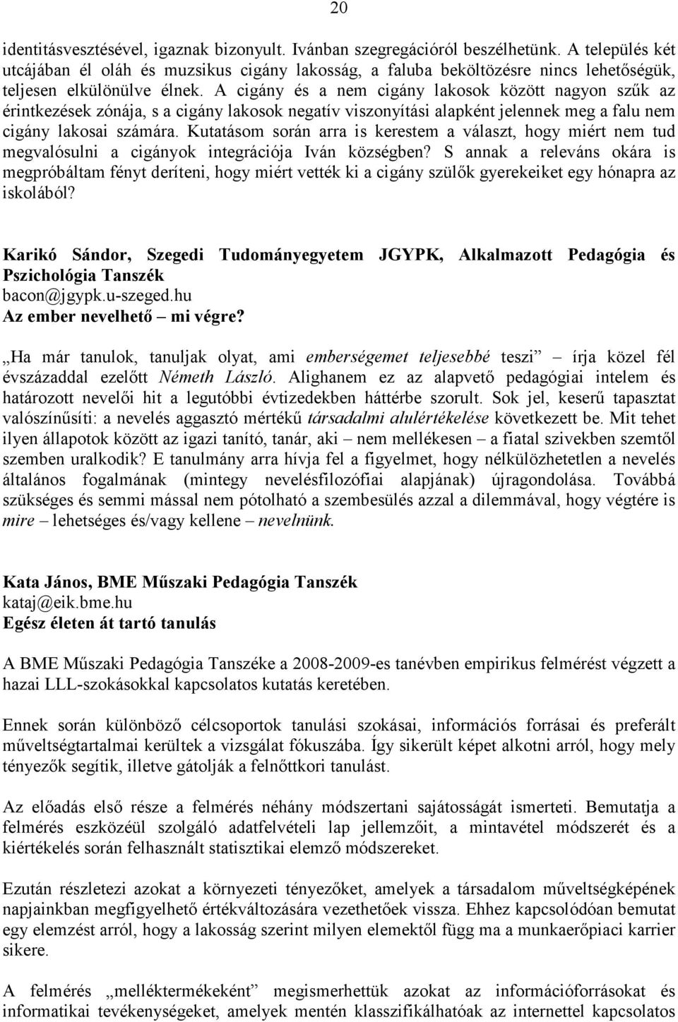 A cigány és a nem cigány lakosok között nagyon szők az érintkezések zónája, s a cigány lakosok negatív viszonyítási alapként jelennek meg a falu nem cigány lakosai számára.