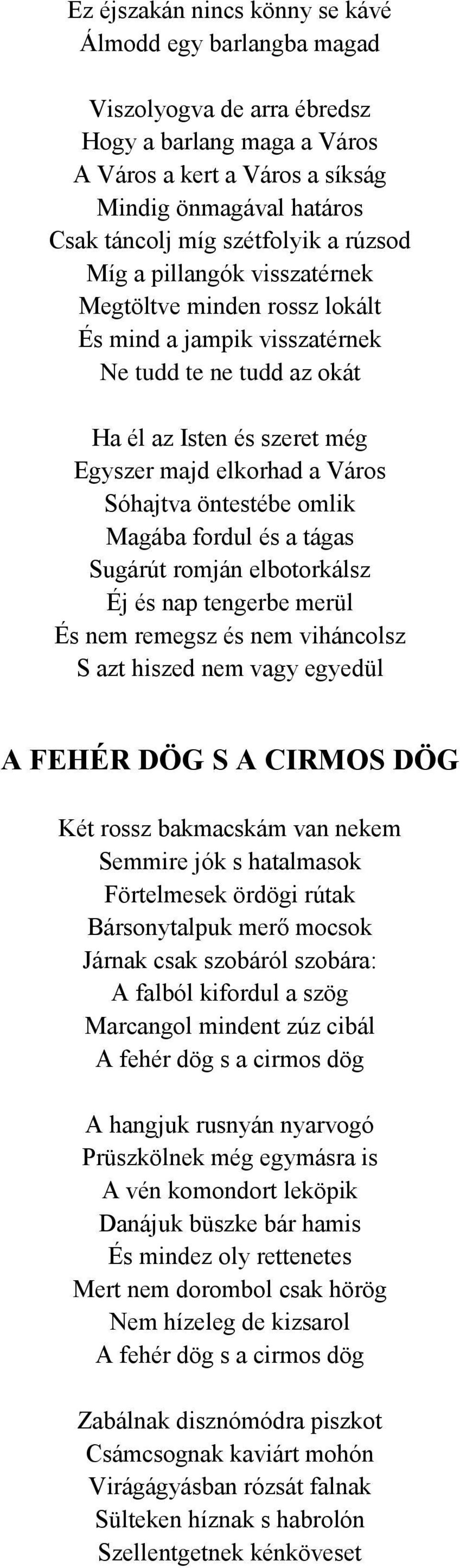 öntestébe omlik Magába fordul és a tágas Sugárút romján elbotorkálsz Éj és nap tengerbe merül És nem remegsz és nem viháncolsz S azt hiszed nem vagy egyedül A FEHÉR DÖG S A CIRMOS DÖG Két rossz