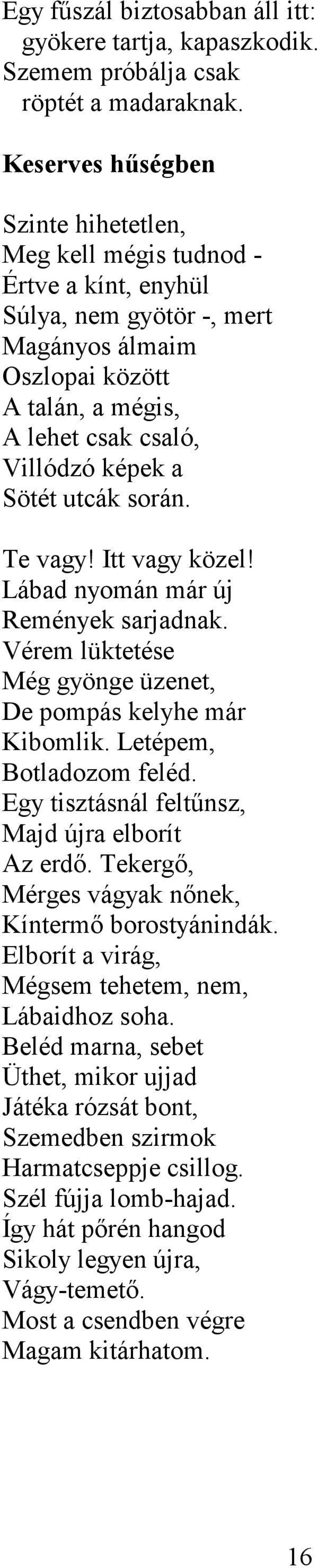 Sötét utcák során. Te vagy! Itt vagy közel! Lábad nyomán már új Remények sarjadnak. Vérem lüktetése Még gyönge üzenet, De pompás kelyhe már Kibomlik. Letépem, Botladozom feléd.