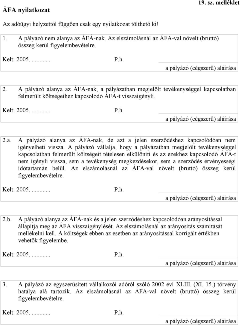 A pályázó alanya az ÁFA-nak, a pályázatban megjelölt tevékenységgel kapcsolatban felmerült költségeihez kapcsolódó ÁFA-t visszaigényli. Kelt: 2005.... P.h. a pályázó (cégszerű) aláírása 2.a. A pályázó alanya az ÁFA-nak, de azt a jelen szerződéshez kapcsolódóan nem igényelheti vissza.