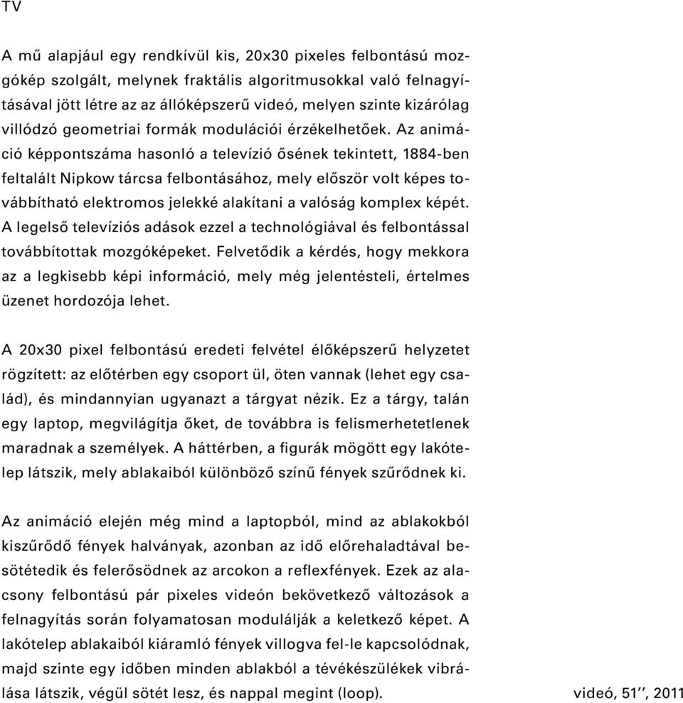 Az animáció képpontszáma hasonló a televízió ősének tekintett, 1884-ben feltalált Nipkow tárcsa felbontásához, mely először volt képes továbbítható elektromos jelekké alakítani a valóság komplex