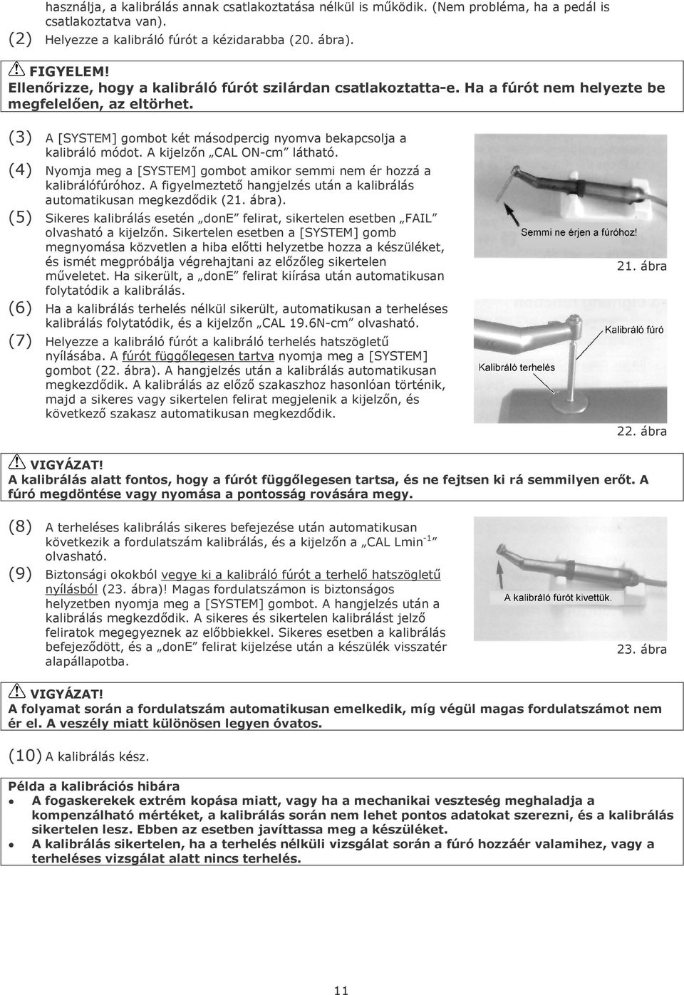 A kijelzın CAL ON-cm látható. (4) Nyomja meg a [SYSTEM] gombot amikor semmi nem ér hozzá a kalibrálófúróhoz. A figyelmeztetı hangjelzés után a kalibrálás automatikusan megkezdıdik (21. ábra).