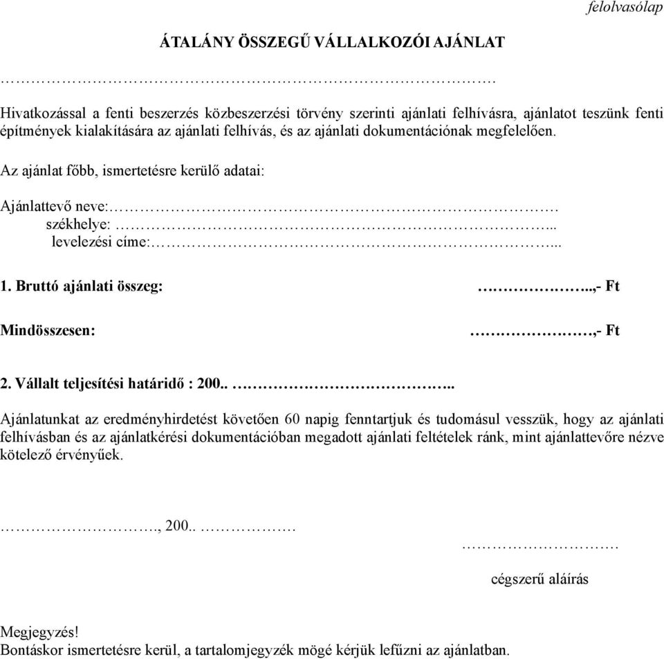 Az ajánlat főbb, ismertetésre kerülő adatai: Ajánlattevő neve:. székhelye:... levelezési címe:... 1. Bruttó ajánlati összeg:..,- Ft Mindösszesen:,- Ft 2. Vállalt teljesítési határidő : 200.