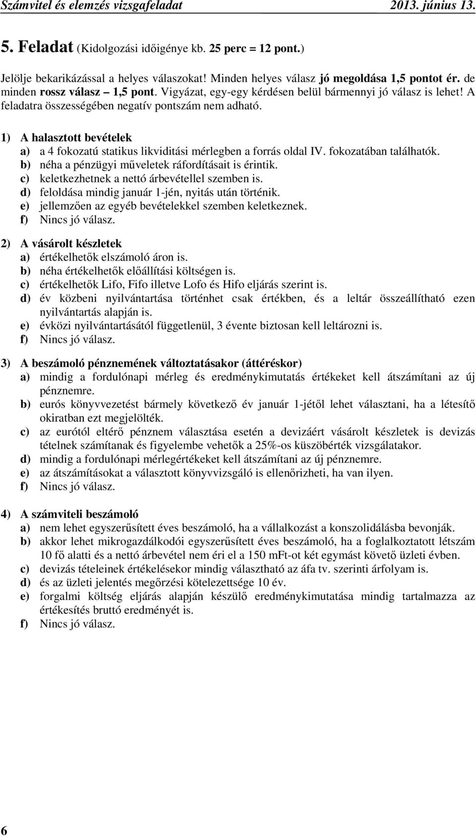 1) A halasztott bevételek a) a 4 fokozatú statikus likviditási mérlegben a forrás oldal IV. fokozatában találhatók. b) néha a pénzügyi műveletek ráfordításait is érintik.