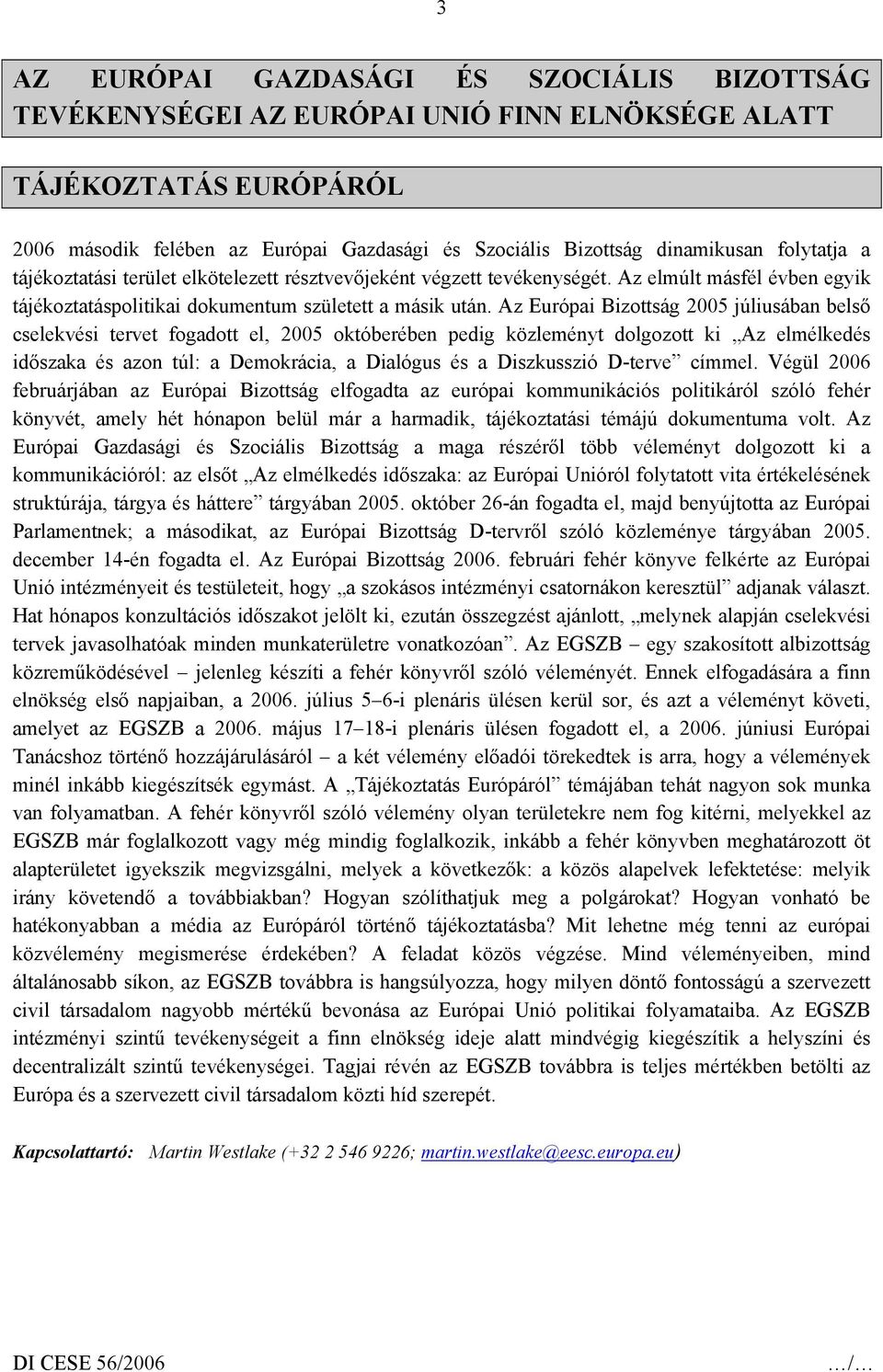 Az Európai Bizottság 2005 júliusában belső cselekvési tervet fogadott el, 2005 októberében pedig közleményt dolgozott ki Az elmélkedés időszaka és azon túl: a Demokrácia, a Dialógus és a Diszkusszió