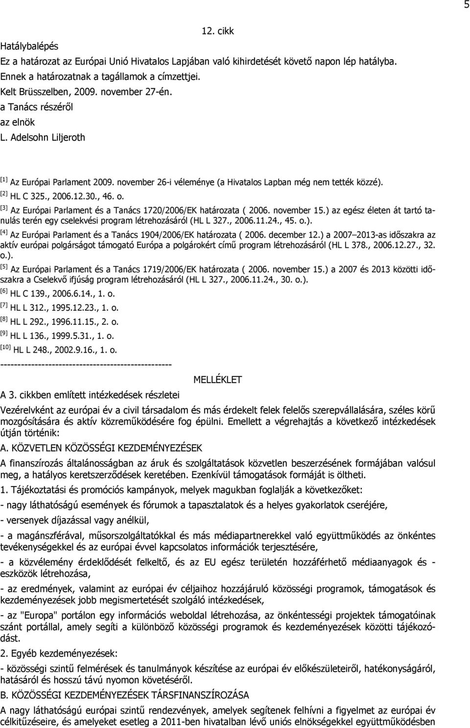 [3] Az Európai Parlament és a Tanács 1720/2006/EK határozata ( 2006. november 15.) az egész életen át tartó tanulás terén egy cselekvési program létrehozásáról (HL L 327., 2006.11.24., 45. o.). [4] Az Európai Parlament és a Tanács 1904/2006/EK határozata ( 2006.