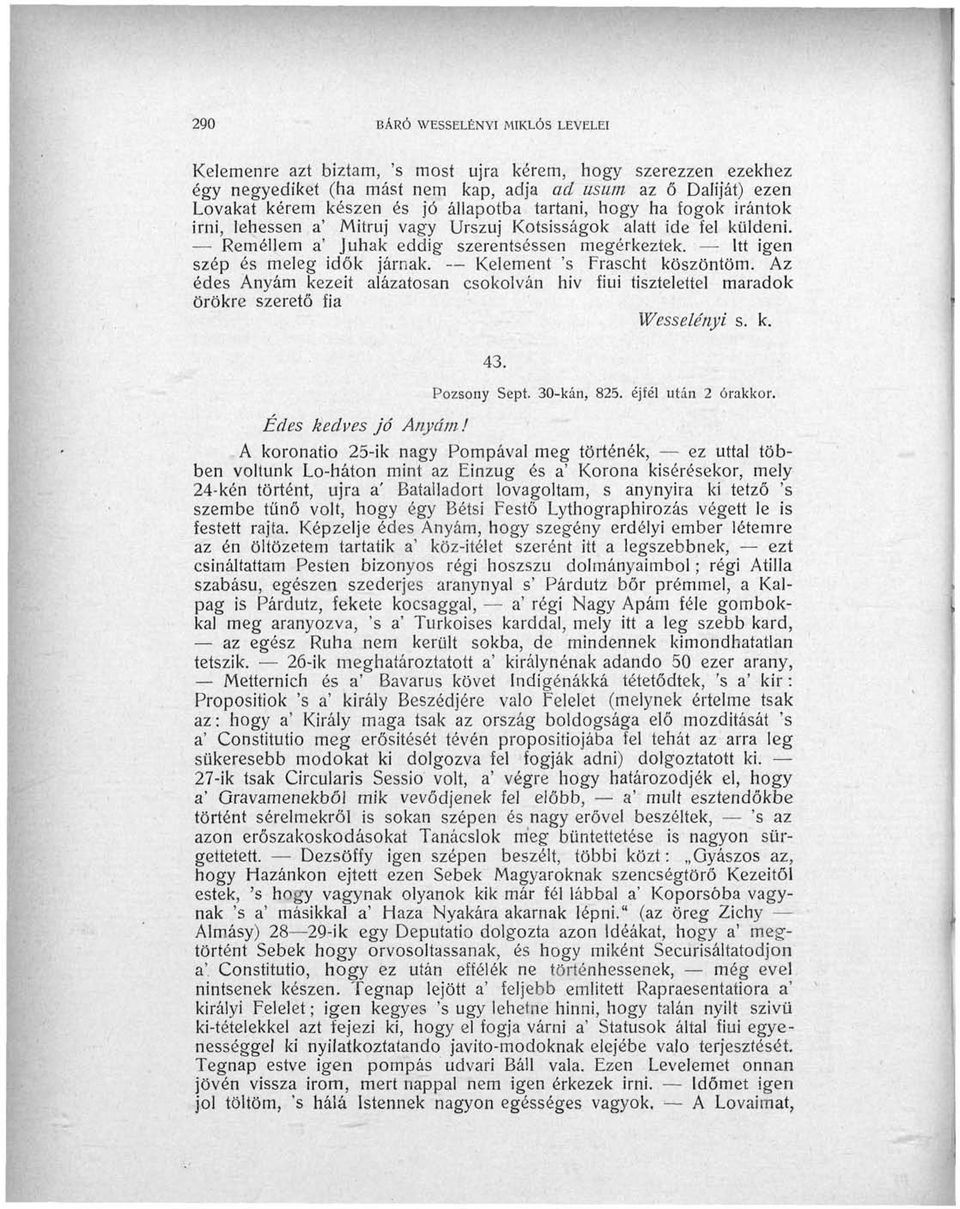 Kelement 's Frascht köszöntöm. Az édes Anyám kezeit alázatosan csókolván hiv fiúi tisztelettel maradok örökre szerető fia Wesselényi s. k. 43. Pozsony Sept. 30-kán, 825. éjfél után 2 órákkor.