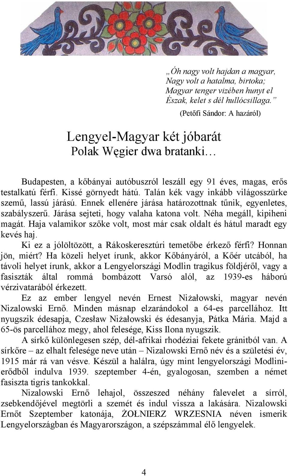 Ennek ellenére járása határozottnak tűnik, egyenletes, szabályszerű. Járása sejteti, hogy valaha katona volt. Néha megáll, kipiheni magát.