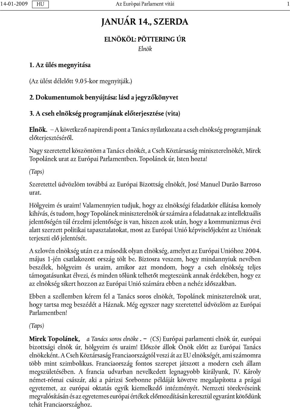 Nagy szeretettel köszöntöm a Tanács elnökét, a Cseh Köztársaság miniszterelnökét, Mirek Topolánek urat az Európai Parlamentben. Topolánek úr, Isten hozta!