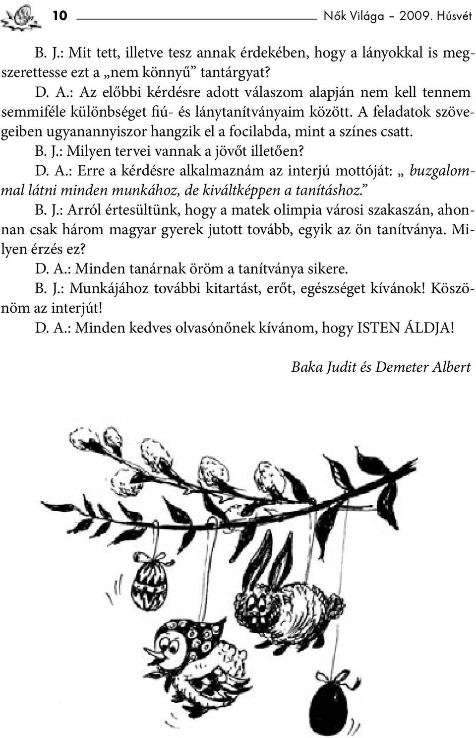 B. J.: Milyen tervei vannak a jövőt illetően? D. A.: Erre a kérdésre alkalmaznám az interjú mottóját: buzgalommal látni minden munkához, de kiváltképpen a tanításhoz. B. J.: Arról értesültünk, hogy a matek olimpia városi szakaszán, ahonnan csak három magyar gyerek jutott tovább, egyik az ön tanítványa.