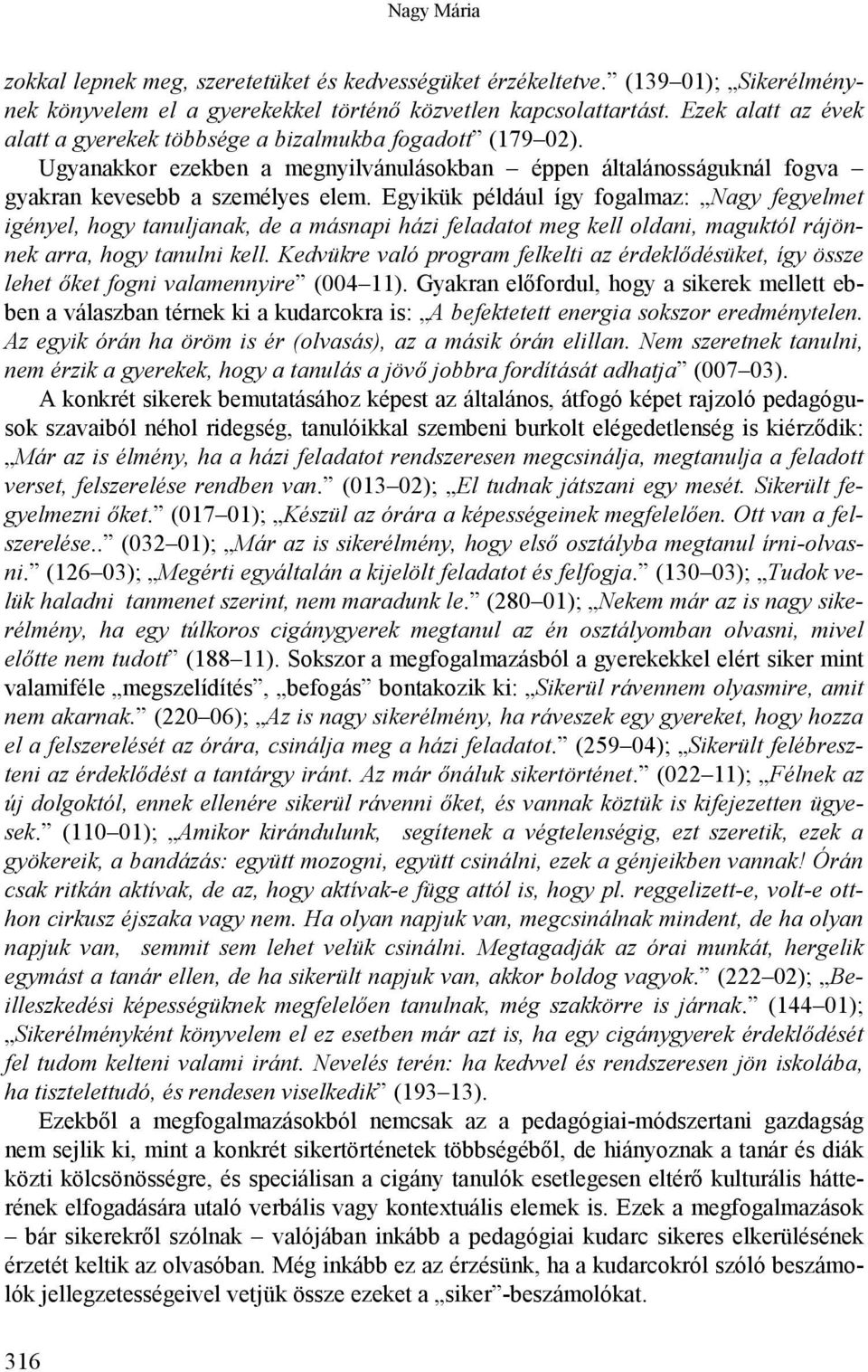 Egyikük például így fogalmaz: Nagy fegyelmet igényel, hogy tanuljanak, de a másnapi házi feladatot meg kell oldani, maguktól rájönnek arra, hogy tanulni kell.