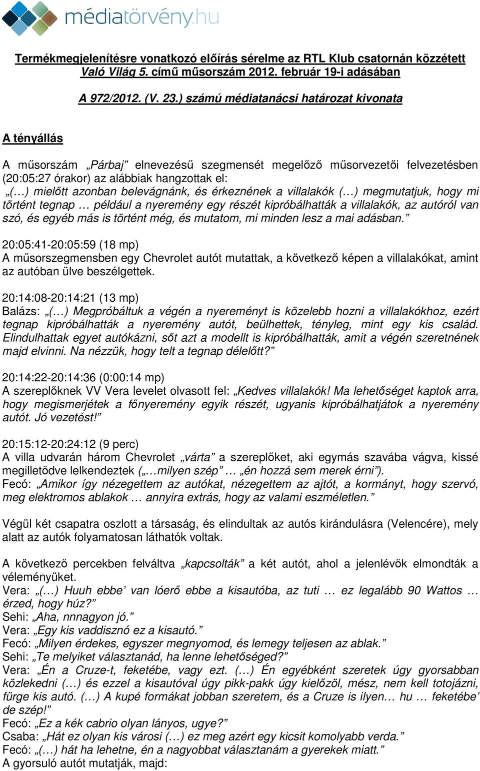 belevágnánk, és érkeznének a villalakók ( ) megmutatjuk, hogy mi történt tegnap például a nyeremény egy részét kipróbálhatták a villalakók, az autóról van szó, és egyéb más is történt még, és