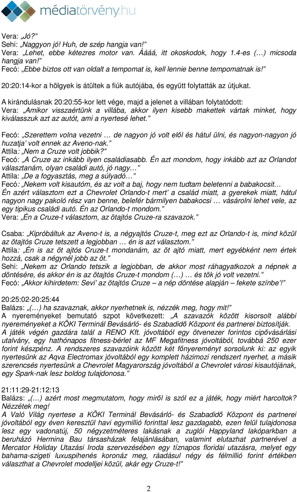 A kirándulásnak 20:20:55-kor lett vége, majd a jelenet a villában folytatódott: Vera: Amikor visszaértünk a villába, akkor ilyen kisebb makettek vártak minket, hogy kiválasszuk azt az autót, ami a