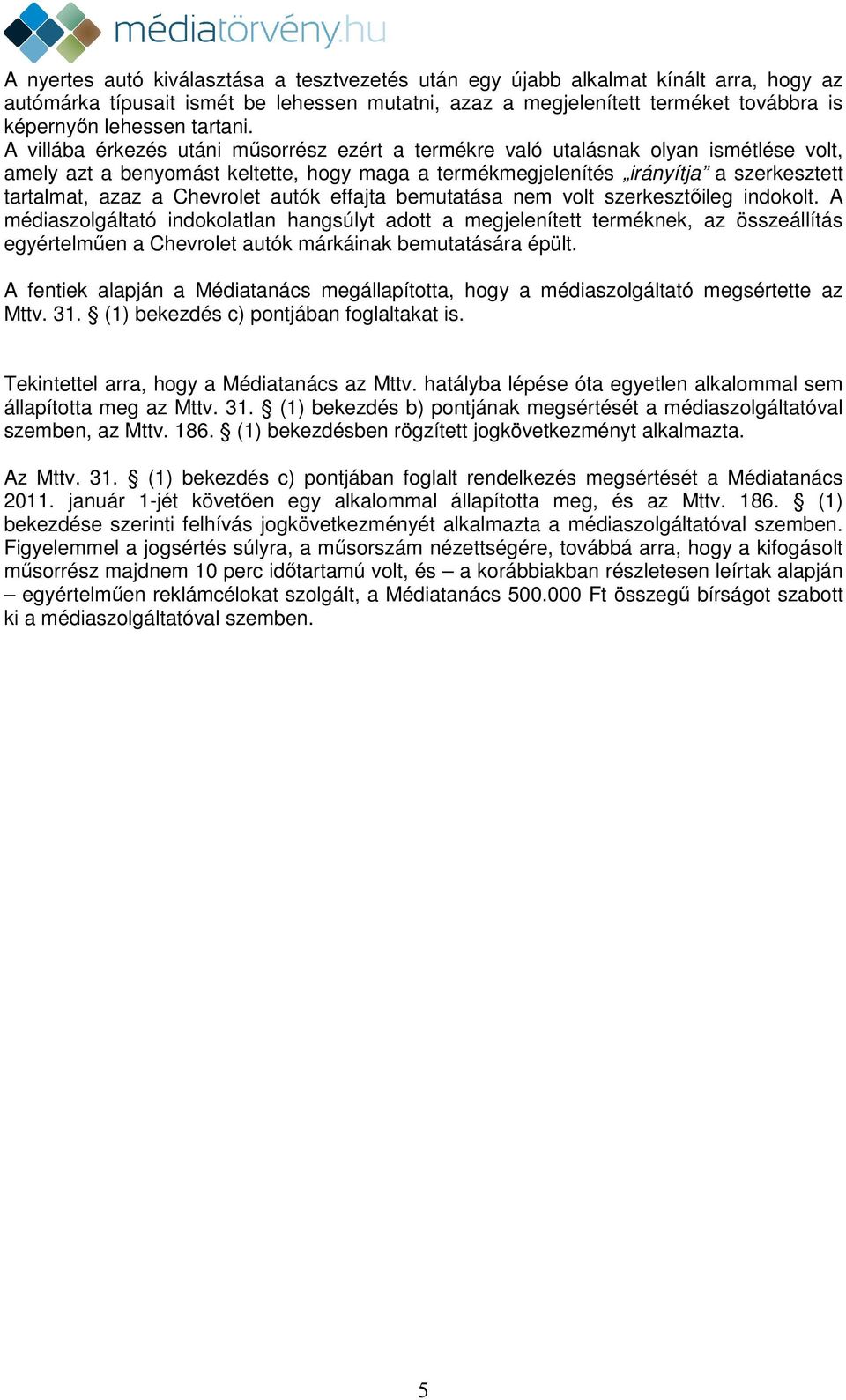 A villába érkezés utáni műsorrész ezért a termékre való utalásnak olyan ismétlése volt, amely azt a benyomást keltette, hogy maga a termékmegjelenítés irányítja a szerkesztett tartalmat, azaz a