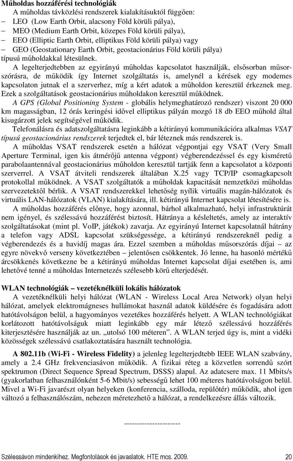 A legelterjedtebben az egyirányú mőholdas kapcsolatot használják, elsısorban mősorszórásra, de mőködik így Internet szolgáltatás is, amelynél a kérések egy modemes kapcsolaton jutnak el a szerverhez,