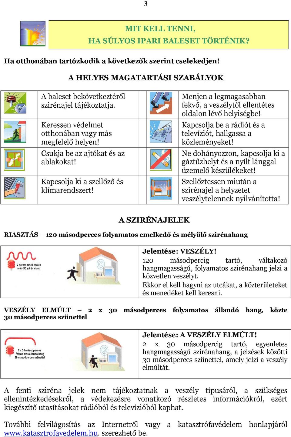 Menjen a legmagasabban fekvő, a veszélytől ellentétes oldalon lévő helyiségbe! Kapcsolja be a rádiót és a televíziót, hallgassa a közleményeket!