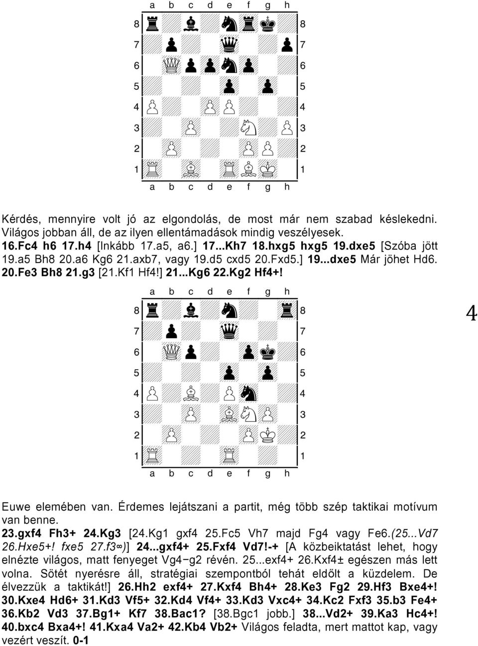 ] 19...dxe5 Már jöhet Hd6. 20.Fe3 Bh8 21.g3 [21.Kf1 Hf4!] 21...Kg6 22.Kg2 Hf4+! 8r+l+n+-tr( 7+p+-wq-+-' 6-wQp+-zpk+& 5+-+-zp-zp-% 4P+L+Psn-+$ 3+-zP-vLNzP-# 2-zP-+-zPK+" 1tR-+-tR-+-!