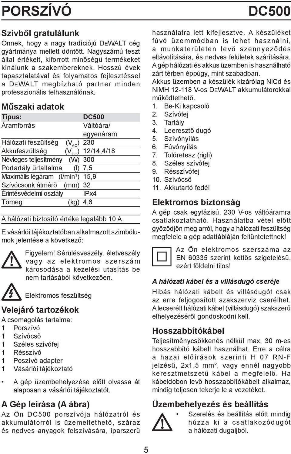 Műszaki adatok Típus: DC500 Áramforrás Váltóára/ egyenáram Hálózati feszültség (V AC ) 230 Akkufeszültség (V DC ) 12/14,4/18 Névleges teljesítmény (W) 300 Portartály űrtaltalma (l) 7,5 Maximális