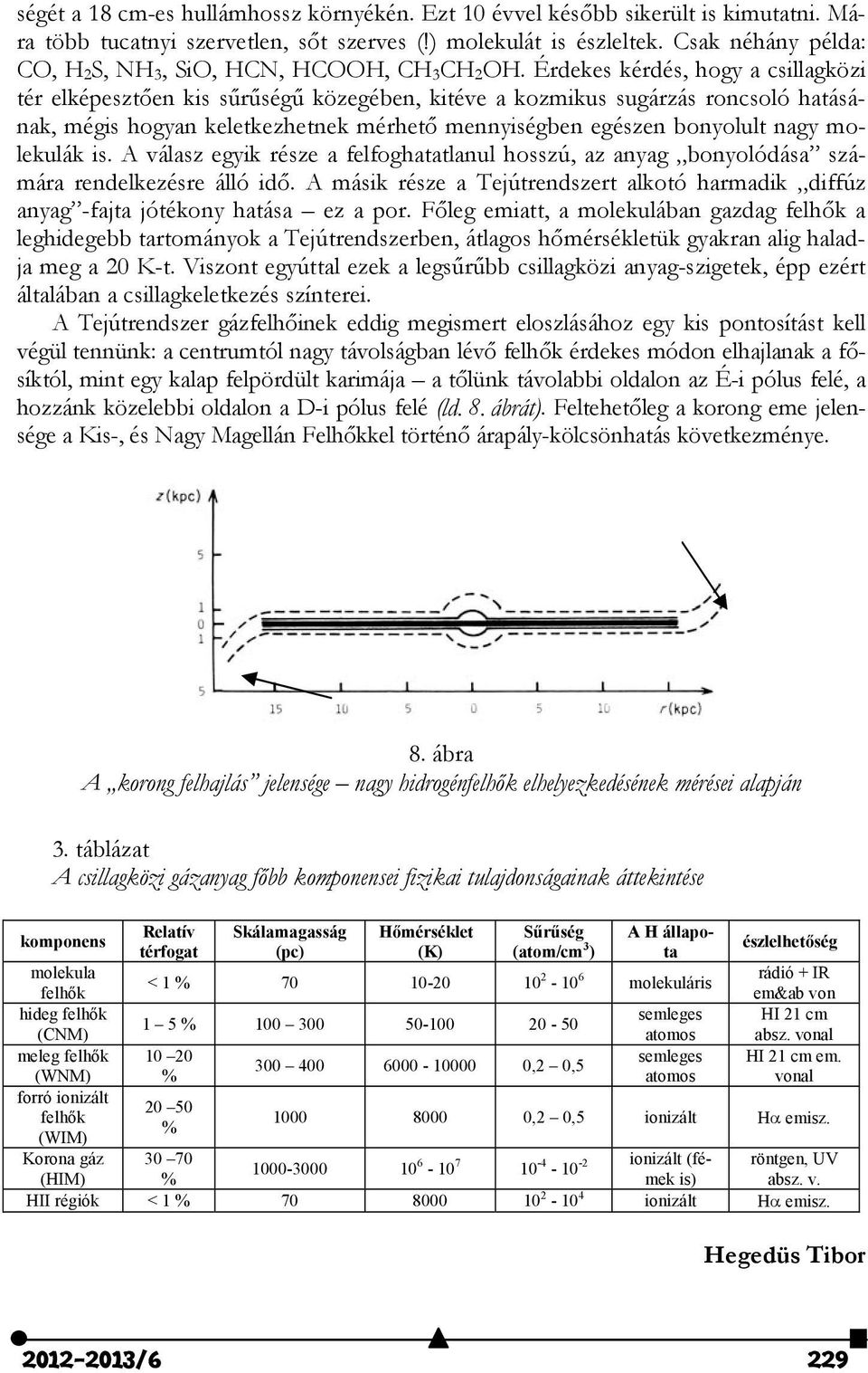 Érdekes kérdés, hogy a csillagközi tér elképesztően kis sűrűségű közegében, kitéve a kozmikus sugárzás roncsoló hatásának, mégis hogyan keletkezhetnek mérhető mennyiségben egészen bonyolult nagy