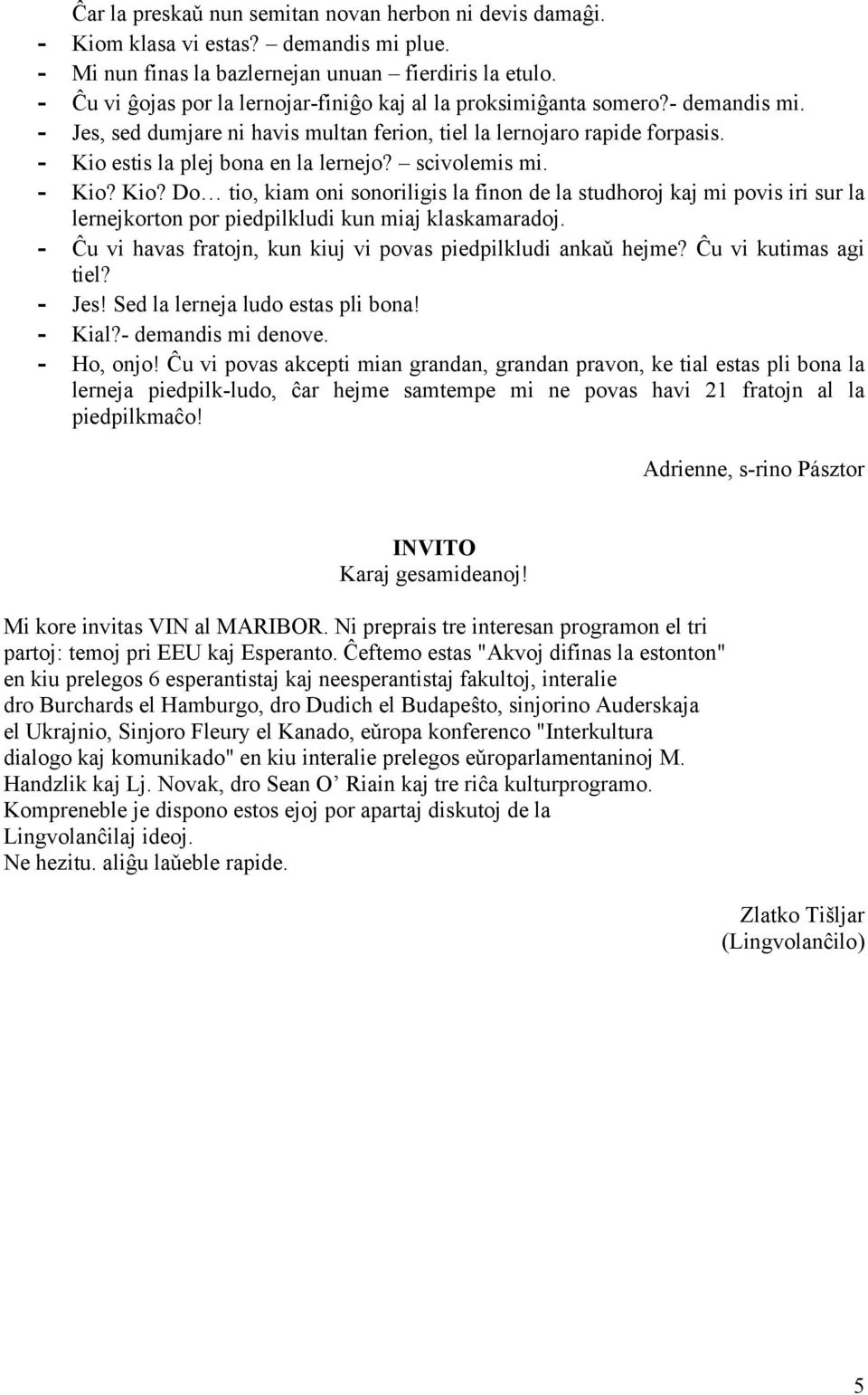 scivolemis mi. - Kio? Kio? Do tio, kiam oni sonoriligis la finon de la studhoroj kaj mi povis iri sur la lernejkorton por piedpilkludi kun miaj klaskamaradoj.