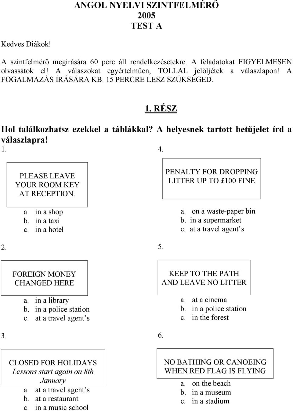 A helyesnek tartott betűjelet írd a válaszlapra! 1. 4. PLEASE LEAVE YOUR ROOM KEY AT RECEPTION. a. in a shop b. in a taxi c. in a hotel PENALTY FOR DROPPING LITTER UP TO 100 FINE a.