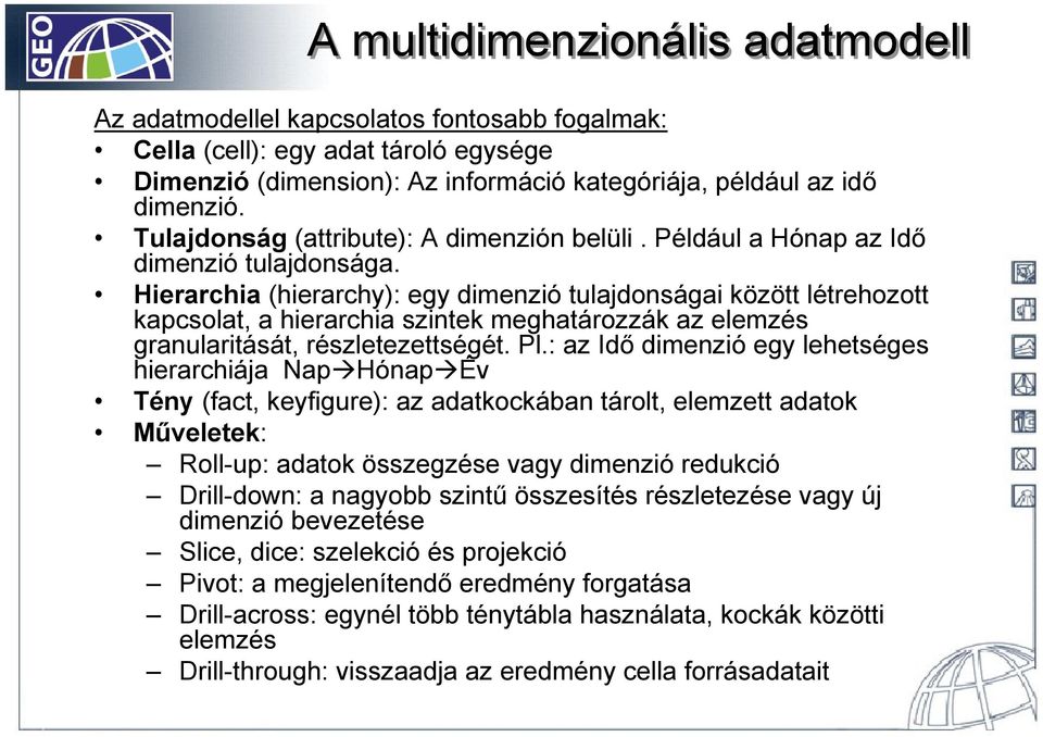 Hierarchia (hierarchy): egy dimenzió tulajdonságai között létrehozott kapcsolat, a hierarchia szintek meghatározzák az elemzés granularitását, részletezettségét. Pl.