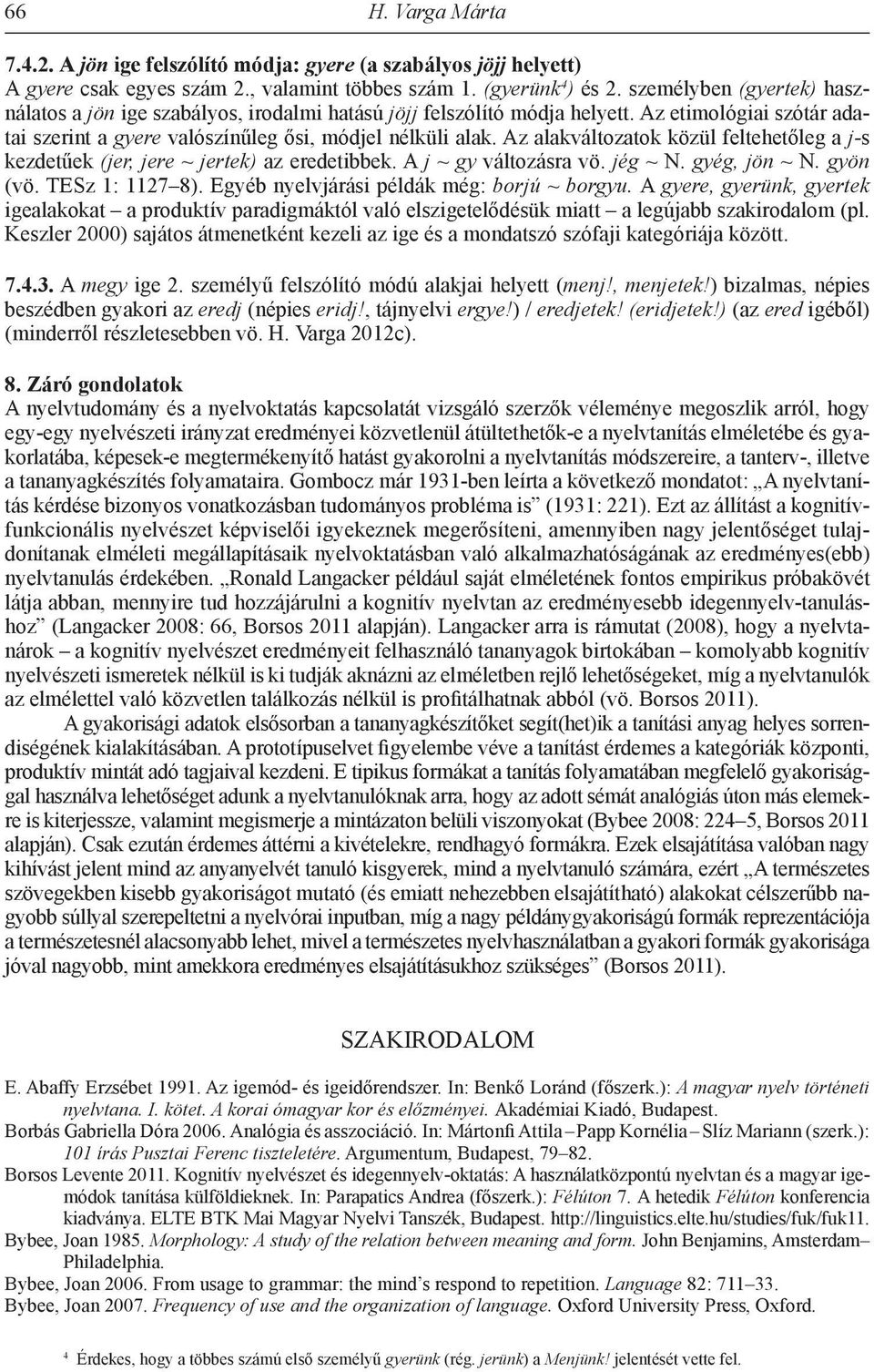 Az alakváltozatok közül feltehetőleg a j-s kezdetűek (jer, jere ~ jertek) az eredetibbek. A j ~ gy változásra vö. jég ~ N. gyég, jön ~ N. gyön (vö. TESz 1: 1127 8).