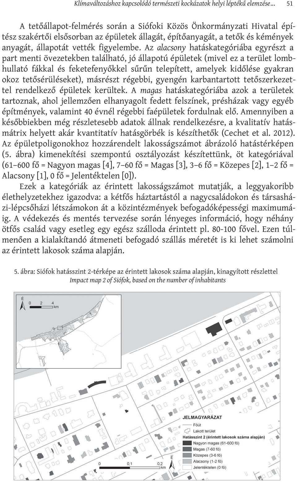 Az alacsony hatáskategóriába egyrészt a part menti övezetekben található, jó állapotú épületek (mivel ez a terület lombhullató fákkal és feketefenyőkkel sűrűn telepített, amelyek kidőlése gyakran