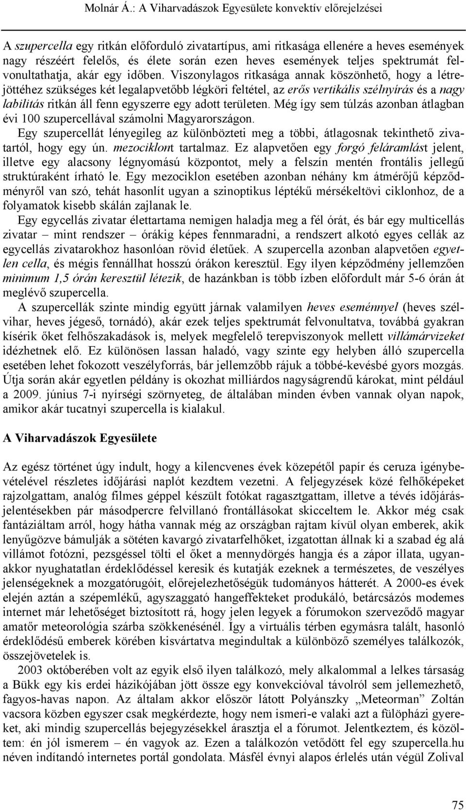 Viszonylagos ritkasága annak köszönhető, hogy a létrejöttéhez szükséges két legalapvetőbb légköri feltétel, az erős vertikális szélnyírás és a nagy labilitás ritkán áll fenn egyszerre egy adott