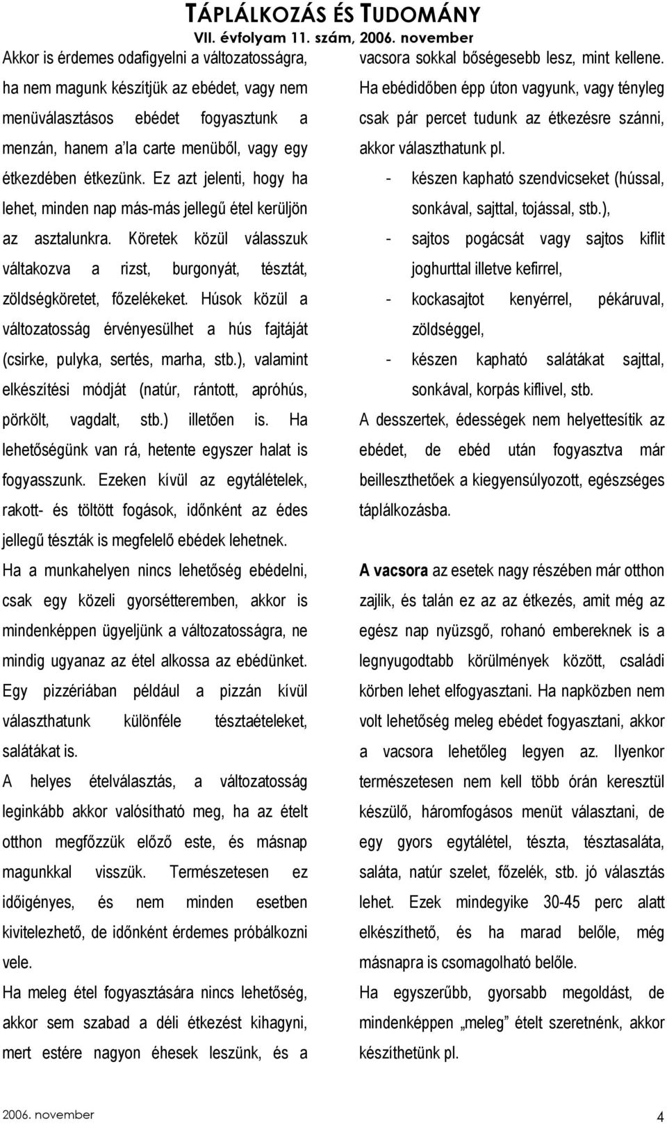 Húsok közül a változatosság érvényesülhet a hús fajtáját (csirke, pulyka, sertés, marha, stb.), valamint elkészítési módját (natúr, rántott, apróhús, pörkölt, vagdalt, stb.) illetıen is.