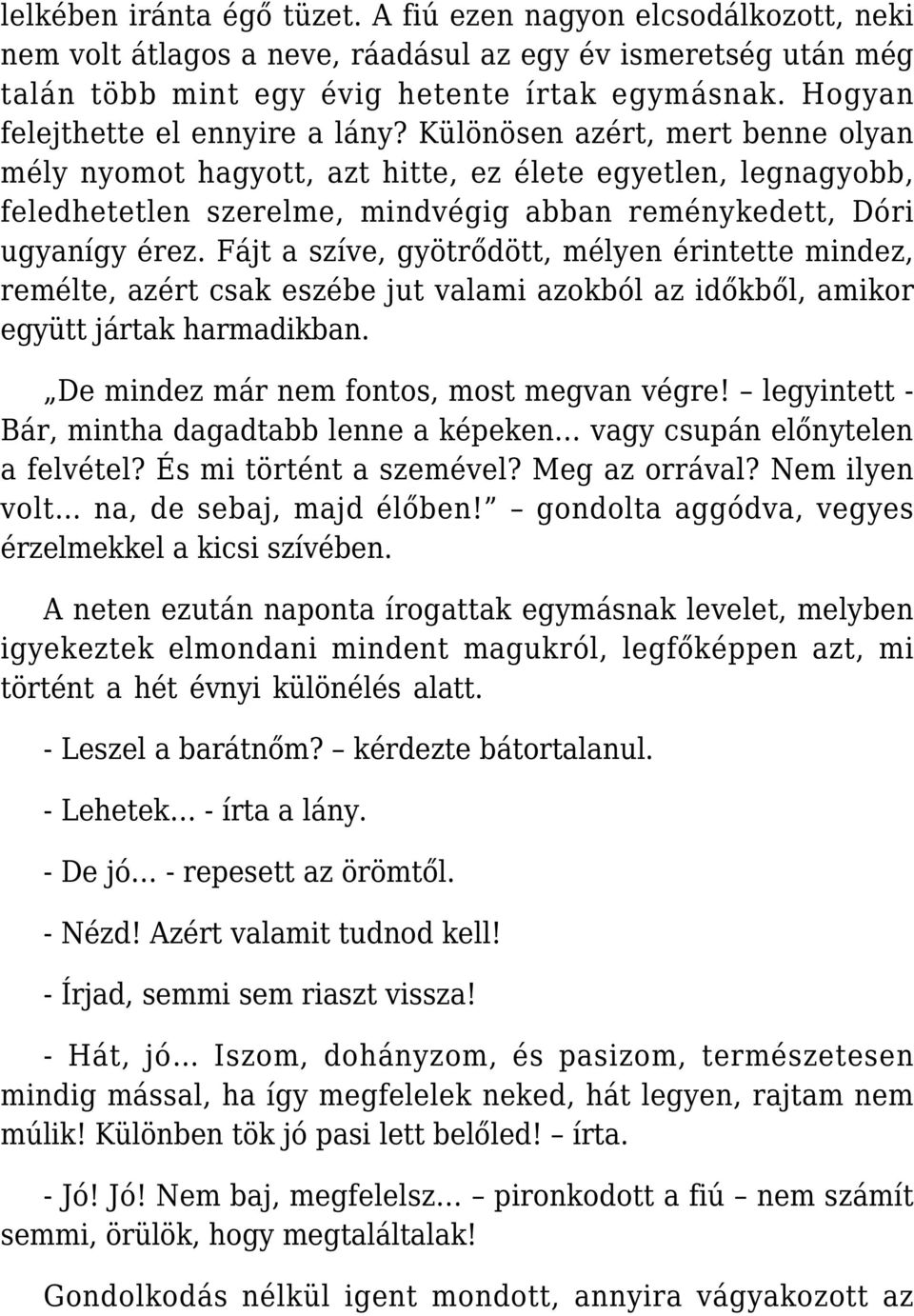 Különösen azért, mert benne olyan mély nyomot hagyott, azt hitte, ez élete egyetlen, legnagyobb, feledhetetlen szerelme, mindvégig abban reménykedett, Dóri ugyanígy érez.