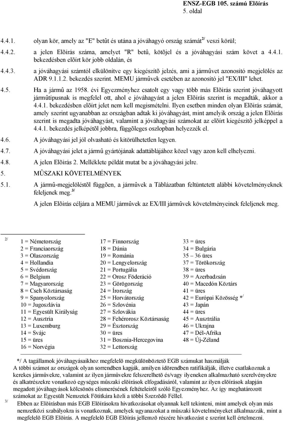 Ha a jármû az 1958. évi Egyezményhez csatolt egy vagy több más Elõírás szerint jóváhagyott jármûtípusnak is megfelel ott, ahol e jóváhagyást a jelen Elõírás szerint is megadták, akkor a 4.4.1. bekezdésben elõírt jelet nem kell megismételni.