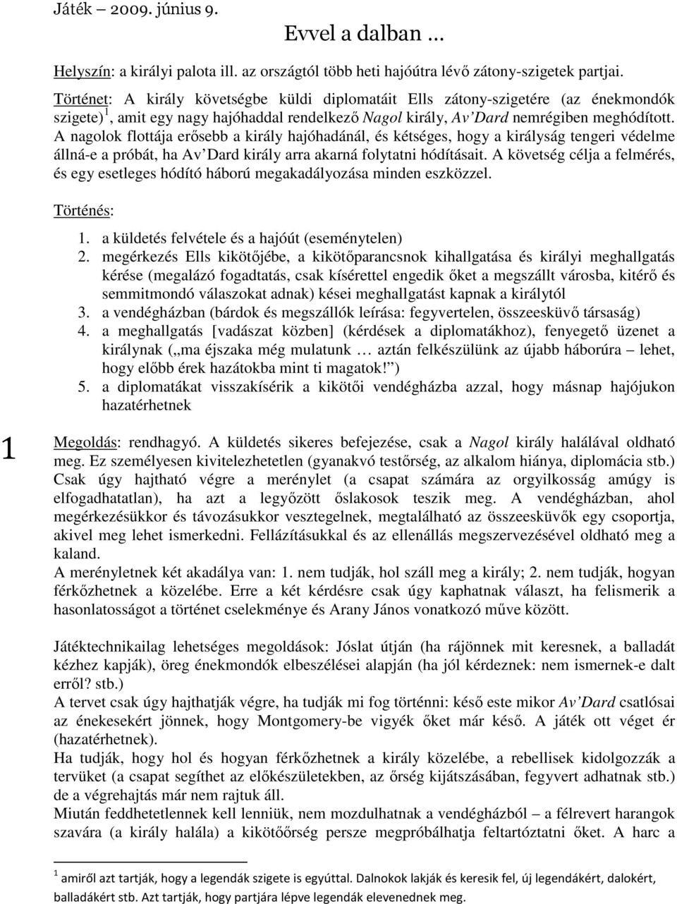 A nagolok flottája erősebb a király hajóhadánál, és kétséges, hogy a királyság tengeri védelme állná-e a próbát, ha Av Dard király arra akarná folytatni hódításait.