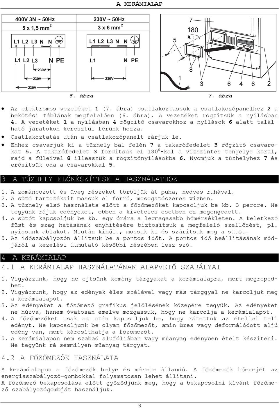 A vezetéket 1 a nyílásban 4 rögzít csavarokhoz a nyílások 6 alatt található járatokon keresztül férünk hozzá. Csatlakoztatás után a csatlakozópanelt zárjuk le.