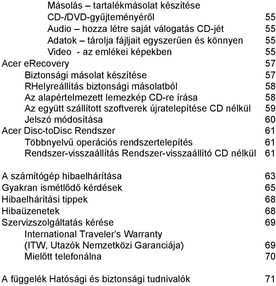 Acer Disc-toDisc Rendszer 61 Többnyelvű operációs rendszertelepítés 61 Rendszer-visszaállítás Rendszer-visszaállító CD nélkül 61 A számítógép hibaelhárítása 63 Gyakran ismétlődő kérdések 65