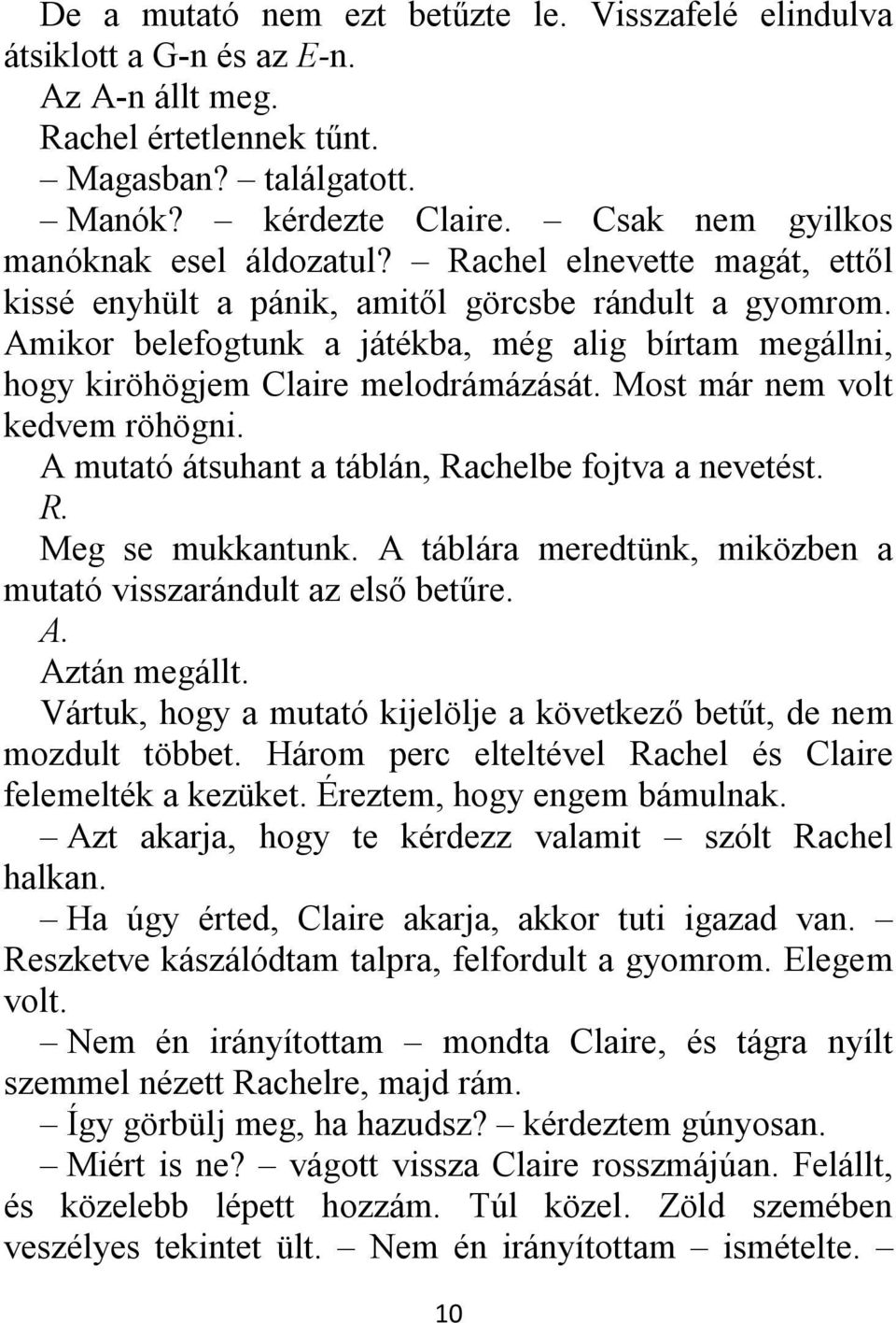 Amikor belefogtunk a játékba, még alig bírtam megállni, hogy kiröhögjem Claire melodrámázását. Most már nem volt kedvem röhögni. A mutató átsuhant a táblán, Rachelbe fojtva a nevetést. R. Meg se mukkantunk.