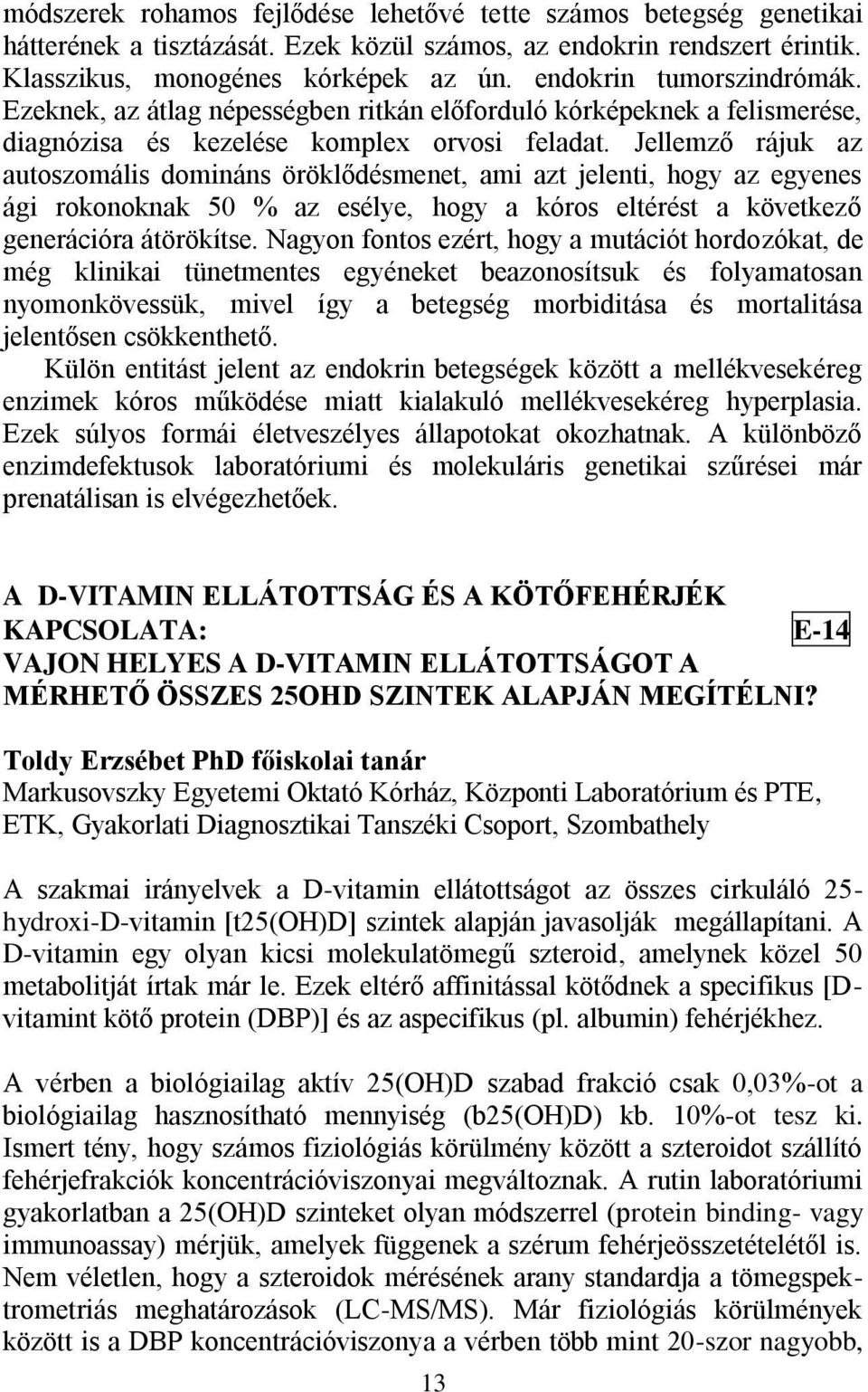 Jellemző rájuk az autoszomális domináns öröklődésmenet, ami azt jelenti, hogy az egyenes ági rokonoknak 50 % az esélye, hogy a kóros eltérést a következő generációra átörökítse.