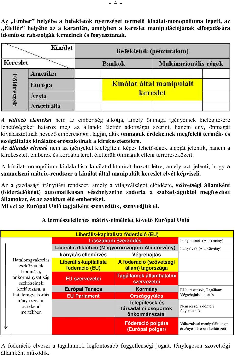 A változó elemeket nem az emberiség alkotja, amely önmaga igényeinek kielégítésére lehetőségeket határoz meg az állandó élettér adottságai szerint, hanem egy, önmagát kiválasztottnak nevező