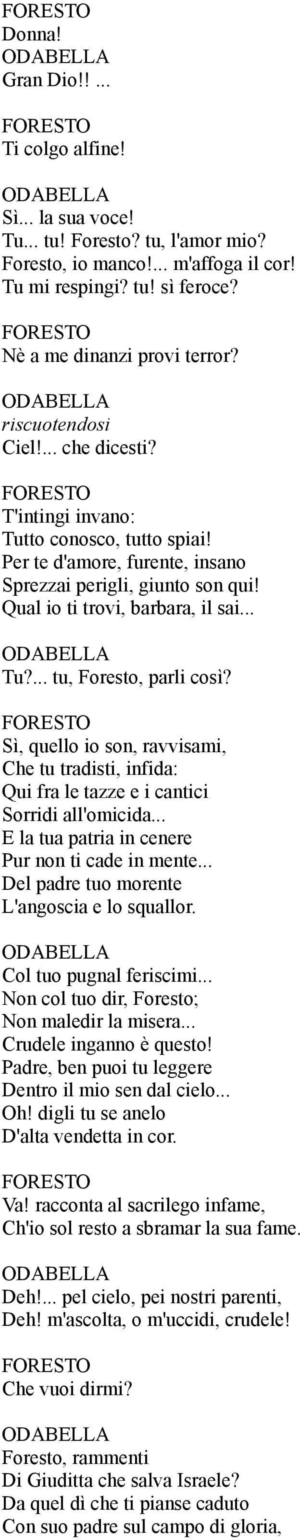 Sì, quello io son, ravvisami, Che tu tradisti, infida: Qui fra le tazze e i cantici Sorridi all'omicida... E la tua patria in cenere Pur non ti cade in mente.