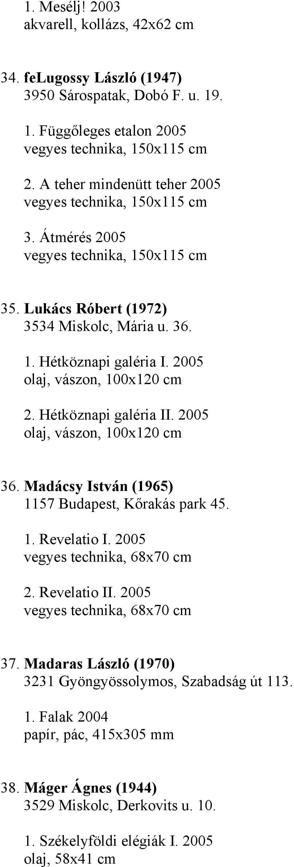 2005 olaj, vászon, 100x120 cm 2. Hétköznapi galéria II. 2005 olaj, vászon, 100x120 cm 36. Madácsy István (1965) 1157 Budapest, Kőrakás park 45. 1. Revelatio I. 2005 vegyes technika, 68x70 cm 2.