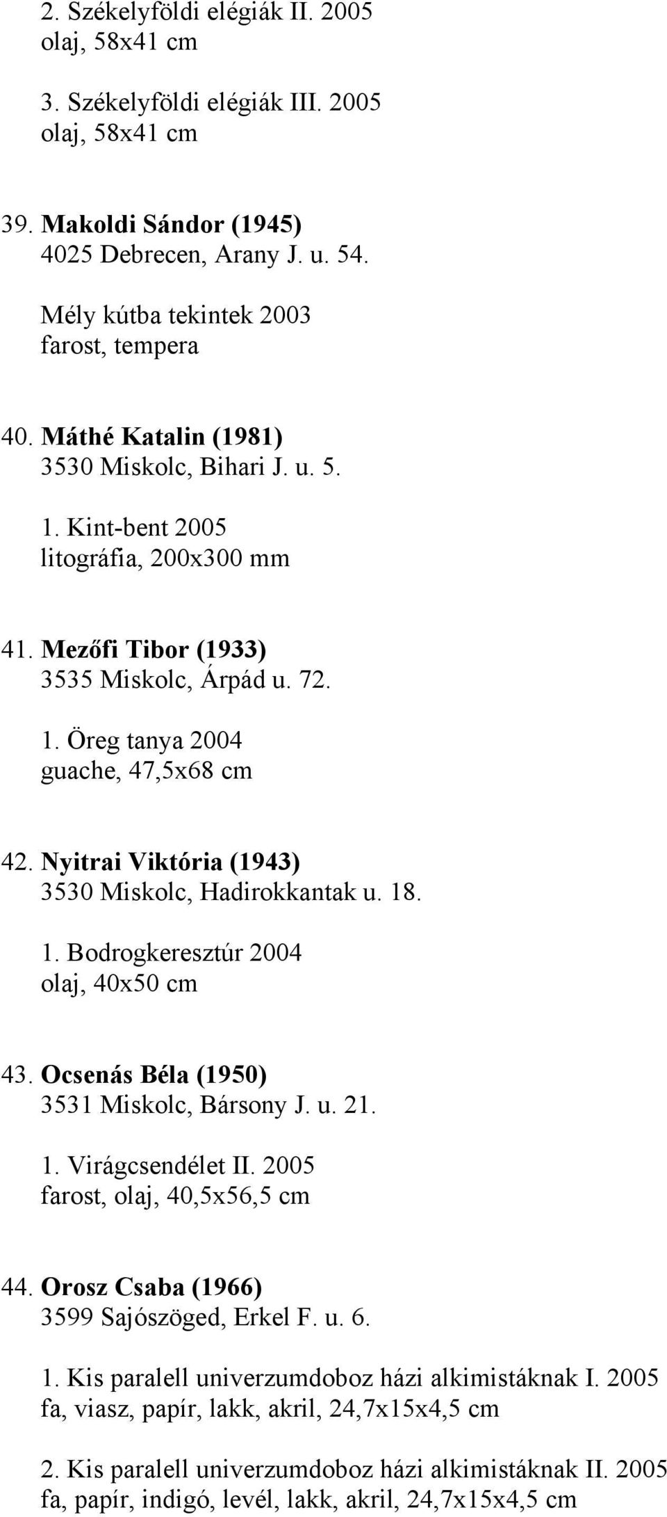 Nyitrai Viktória (1943) 3530 Miskolc, Hadirokkantak u. 18. 1. Bodrogkeresztúr 2004 olaj, 40x50 cm 43. Ocsenás Béla (1950) 3531 Miskolc, Bársony J. u. 21. 1. Virágcsendélet II.