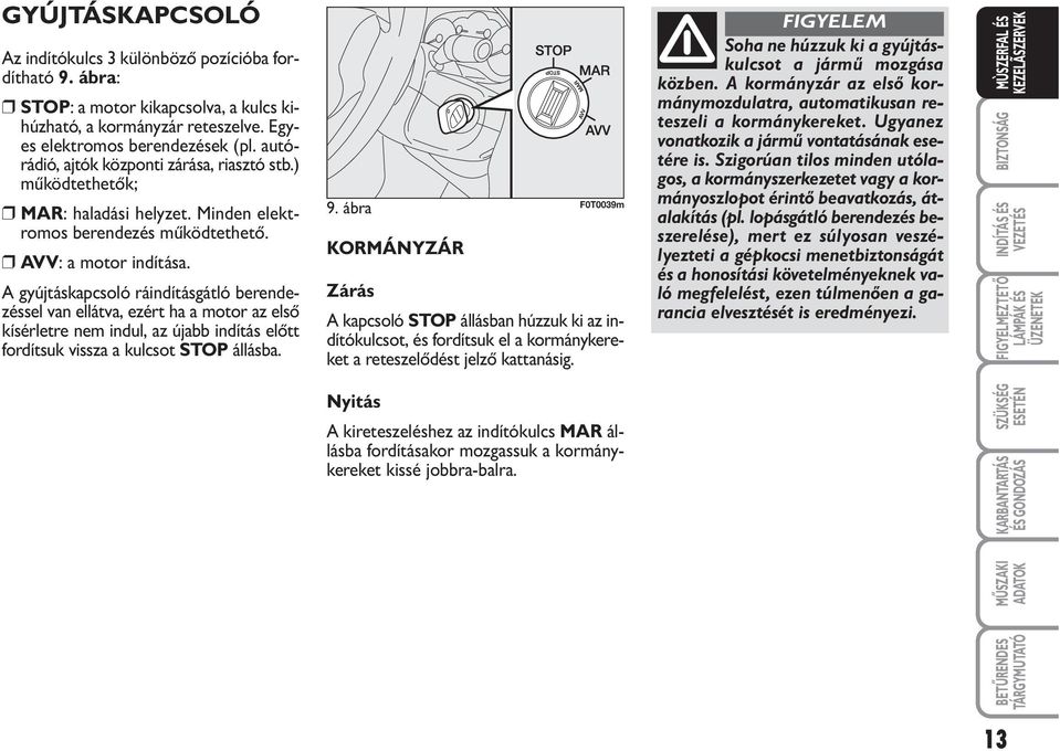 A gyújtáskapcsoló ráindításgátló berendezéssel van ellátva, ezért ha a motor az első kísérletre nem indul, az újabb indítás előtt fordítsuk vissza a kulcsot STOP állásba. 9.